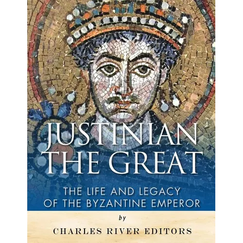 Justinian the Great: The Life and Legacy of the Byzantine Emperor