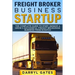 Freight Broker Business Startup: The Complete Guide to Start, Manage & Grow a Successful Freight Brokerage Business From Scratch