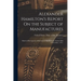 Alexander Hamilton's Report On the Subject of Manufactures: Made in His Capacity of Secretary of the Treasury, On the Fifth of December, 1791.