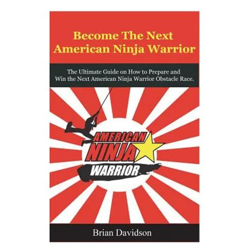 Become the next American Ninja Warrior: The Ultimate Guide on how to Prepare and Win the next American Ninja Warrior Obstacle Race