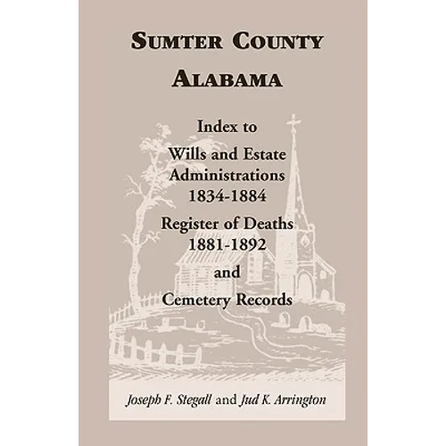 Sumter County, Alabama: Index to Wills and Estate Administrations, 1834-1884; Register of Deaths, 1881-1892; and Cemetery Records