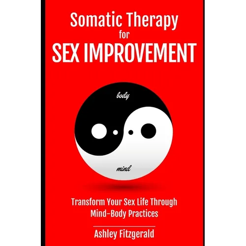 SOMATIC THERAPY FOR SEX IMPROVEMENT. Transform Your Sex Life Through Mind-Body Practices: Unlocking the Path to Pleasure and Intimacy.