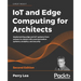 IoT and Edge Computing for Architects - Second Edition: Implementing edge and IoT systems from sensors to clouds with communication systems, analytics