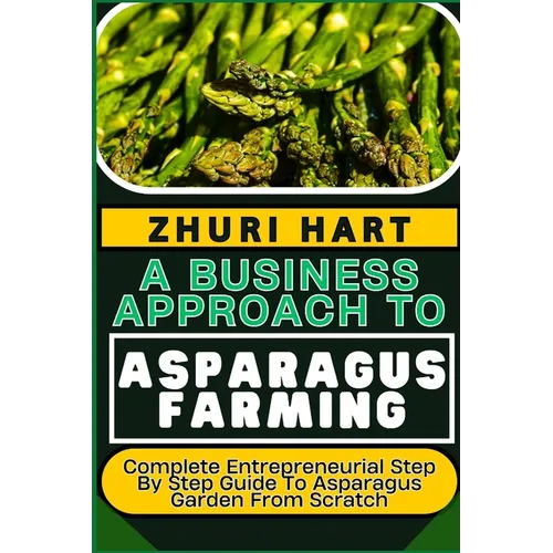 A Business Approach to Asparagus Farming: Complete Entrepreneurial Step By Step Guide To Asparagus Garden From Scratch