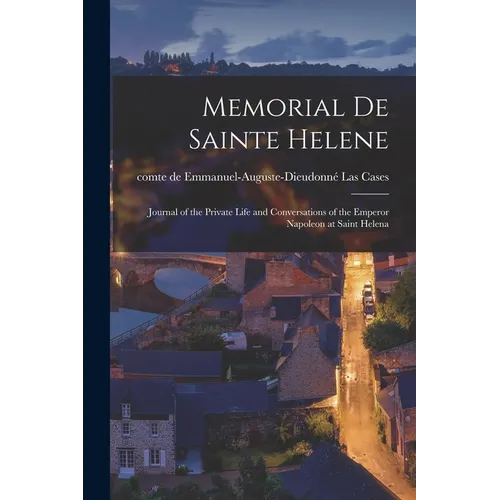 Memorial de Sainte Helene: Journal of the Private Life and Conversations of the Emperor Napoleon at Saint Helena