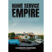 Home Service Empire: How I Built, Scaled, and Sold a Family of Businesses Worth Over $100 Million