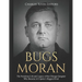 Bugs Moran: The Notorious Life and Legacy of the Chicago Gangster Who Became Al Capone's Biggest Rival