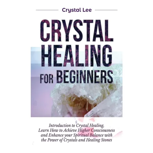 Crystal Healing for Beginners: Introduction to Crystal Healing, Learn how to Achieve Higher Consciousness and Enhance your Spiritual Balance with the