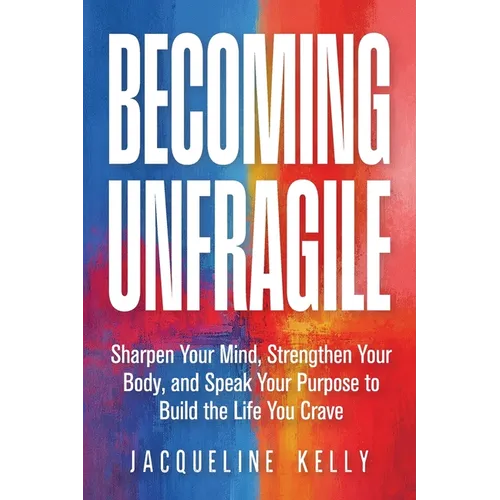 Becoming Unfragile: Sharpen Your Mind, Strengthen Your Body, and Speak Your Purpose to Build the Life You Crave