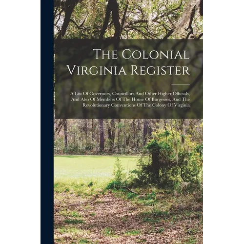 The Colonial Virginia Register: A List Of Governors, Councillors And Other Higher Officials, And Also Of Members Of The House Of Burgesses, And The Re