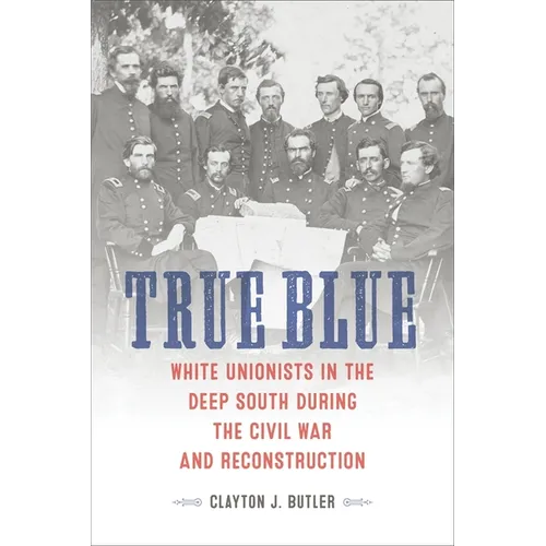 True Blue: White Unionists in the Deep South During the Civil War and Reconstruction