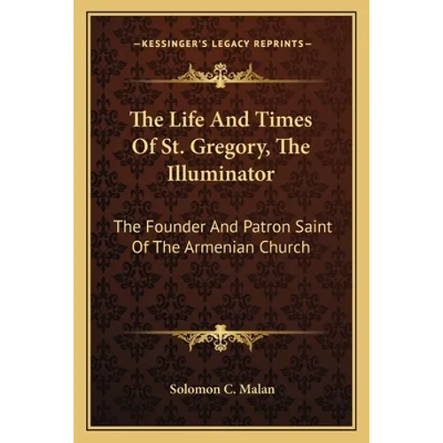 The Life And Times Of St. Gregory, The Illuminator: The Founder And Patron Saint Of The Armenian Church