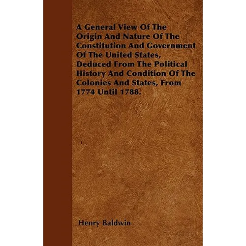A General View Of The Origin And Nature Of The Constitution And Government Of The United States, Deduced From The Political History And Condition Of T
