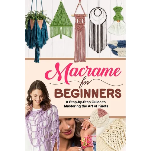 Macrame for Beginners: A Step-by-Step Guide to Mastering the Art of Knots