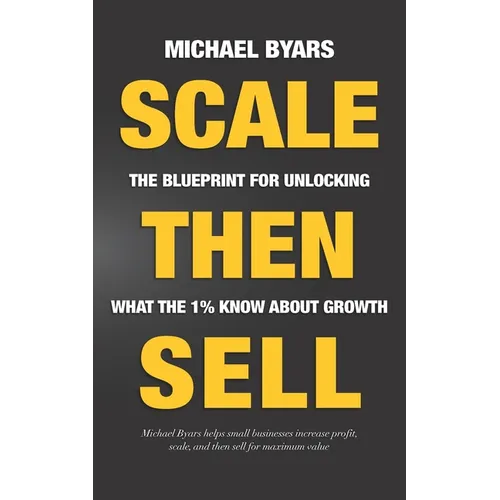 Scale Then Sell: The Blueprint for Unlocking What The 1% Know About Growth