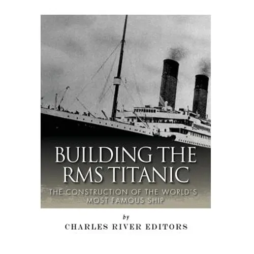 Building the RMS Titanic: The Construction of the World's Most Famous Ship