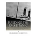 Building the RMS Titanic: The Construction of the World's Most Famous Ship