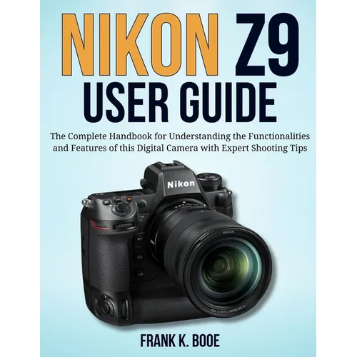 Nikon Z9 User Guide: The Complete Handbook for Understanding the Functionalities and Features of this Digital Camera with Expert Shooting Tips