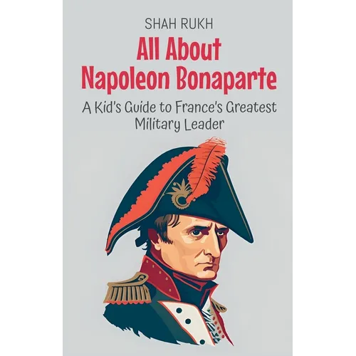 All About Napoleon Bonaparte: A Kid's Guide to France's Greatest Military Leader