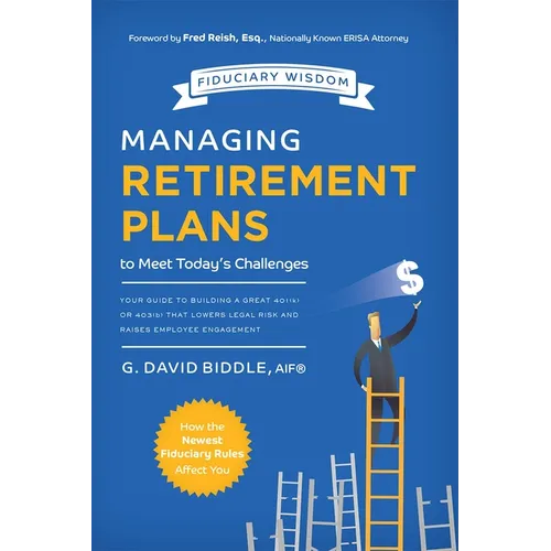 Managing Retirement Plans to Meet Today's Challenges: Your Guide to Building a Great 401 (K) or 403 (B) That Lowers Legal Risk and Raises Employee Eng