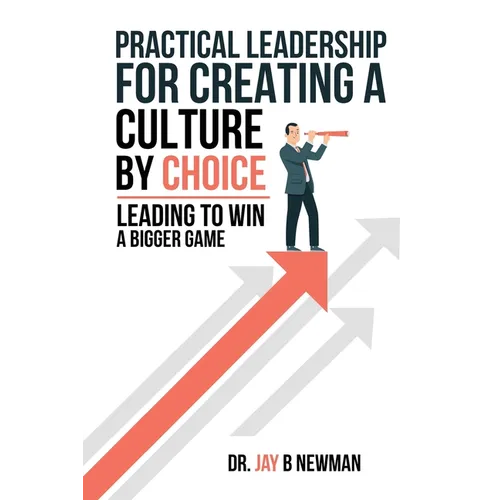 Practical Leadership For Creating A Culture By Choice: Leading To Win A Bigger Game