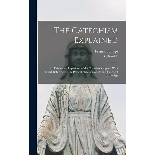 The Catechism Explained: An Exhaustive Exposition of the Christian Religion, With Special Reference to the Present State of Society and the Spirit of