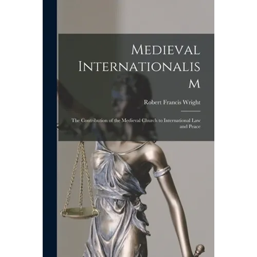 Medieval Internationalism; the Contribution of the Medieval Church to International Law and Peace