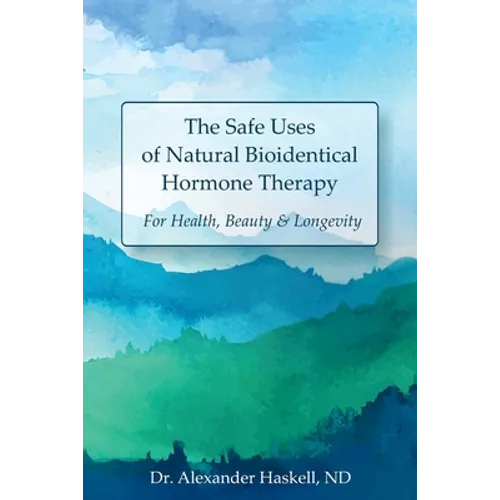 The Safe Uses of Natural Bioidentical Hormone Therapy: For Health, Beauty & Longevity