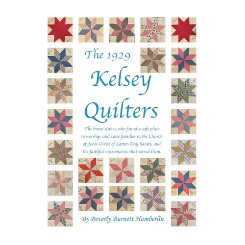 The 1929 Kelsey Quilters: The Brave Sisters Who Found a Safe Place to Worship and Raise Families in the Church of Jesus Christ of Latter-Day Saints