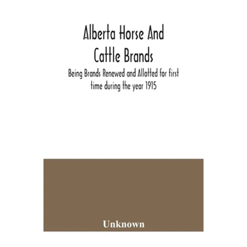 Alberta horse and cattle brands; Being Brands Renewed and Allotted for first time during the year 1915