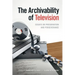 The Archivability of Television: Essays on Preservation and Perseverance