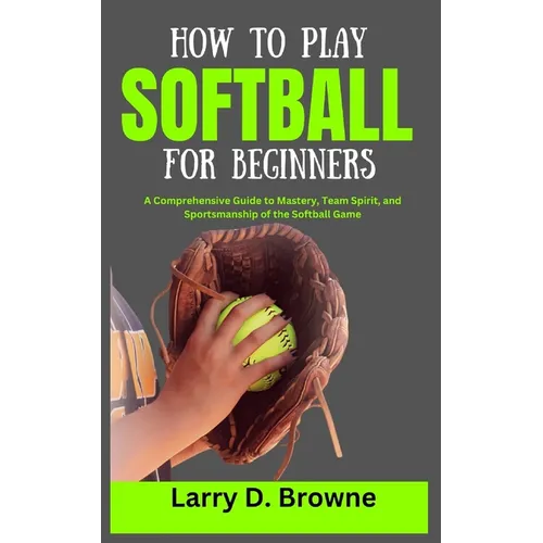 How to Play Softball for Beginners: A Comprehensive Guide to Mastery, Team Spirit, and Sportsmanship of the Softball Game