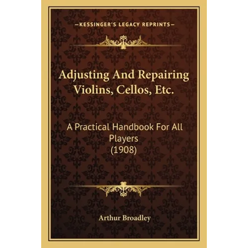 Adjusting And Repairing Violins, Cellos, Etc.: A Practical Handbook For All Players (1908)