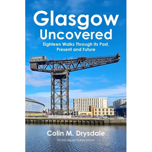 Glasgow Uncovered: Eighteen Walks Through Its Past, Present and Future.