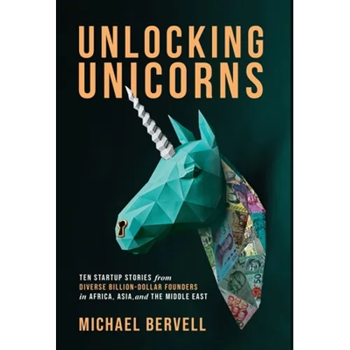 Unlocking Unicorns: Ten Startup Stories from Diverse Billion-dollar Founders in Africa, Asia, and the Middle East