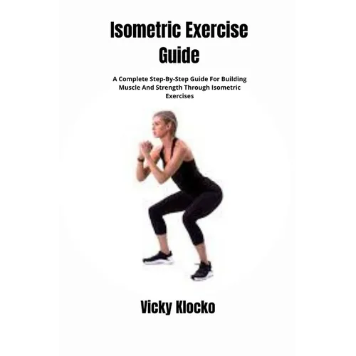 Isometric Exercise Guide: A Complete Step-By-Step Guide For Building Muscle And Strength Through Isometric Exercises