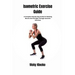 Isometric Exercise Guide: A Complete Step-By-Step Guide For Building Muscle And Strength Through Isometric Exercises