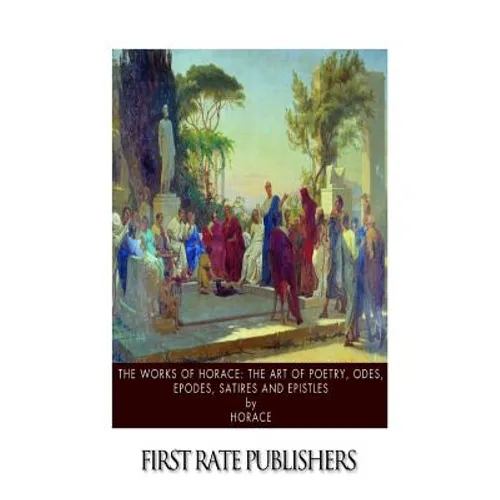 The Works of Horace: The Art of Poetry, Odes, Epodes, Satires and Epistles