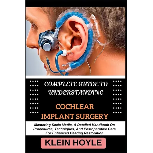 Complete Guide to Understanding Cochlear Implant Surgery: Mastering Scala Media, A Detailed Handbook On Procedures, Techniques, And Postoperative Care