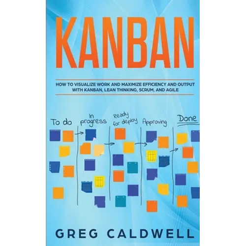 Kanban: How to Visualize Work and Maximize Efficiency and Output with Kanban, Lean Thinking, Scrum, and Agile