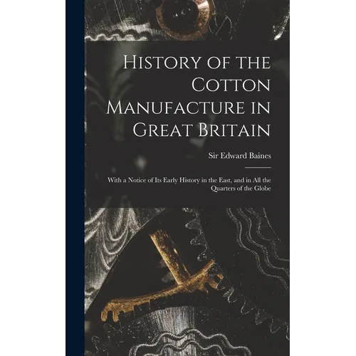 History of the Cotton Manufacture in Great Britain; With a Notice of its Early History in the East, and in all the Quarters of the Globe