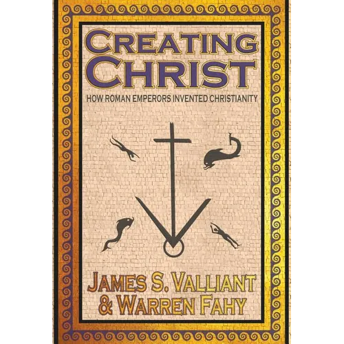Creating Christ: How Roman Emperors Invented Christianity
