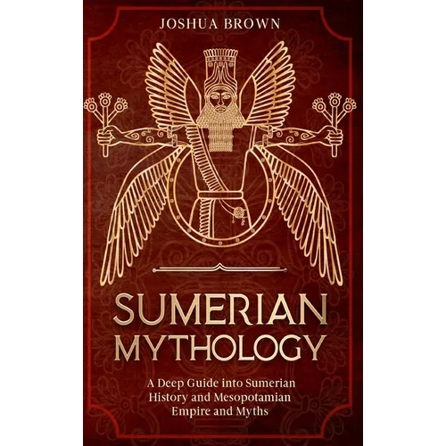 Sumerian Mythology: A Deep Guide into Sumerian History and Mesopotamian Empire and Myths