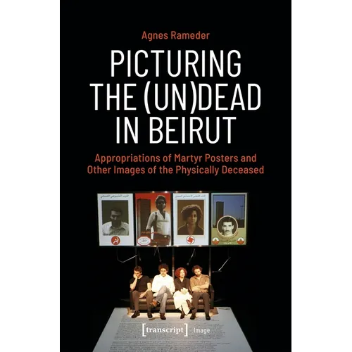 Picturing the (Un)Dead in Beirut: Appropriations of Martyr Posters and Other Images of the Physically Deceased