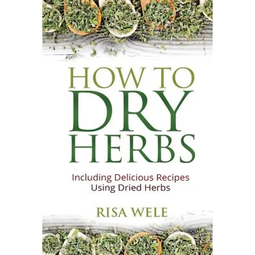 How to Dry Herbs: Including Delicious Recipes Using Dried Herbs