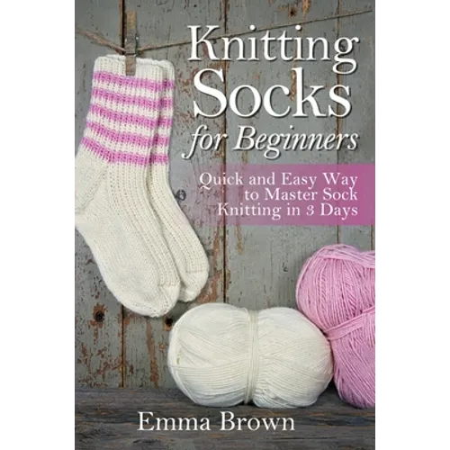 Knitting Socks For Beginners: Quick and Easy Way to Master Sock Knitting in 3 Days