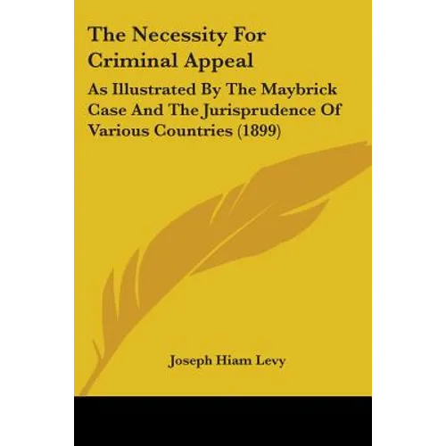 The Necessity For Criminal Appeal: As Illustrated By The Maybrick Case And The Jurisprudence Of Various Countries (1899)