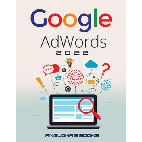 Google Adwords 2022: A Beginner's Guide to BOOST YOUR BUSINESS Use Google Analytics, SEO Optimization, YouTube and Ads.