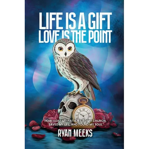 Life Is a Gift. Love Is the Point: How I Lost My Faith, Killed My Church, Saved My Life, and Found My Soul