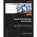 Industrial Automation from Scratch: A hands-on guide to using sensors, actuators, PLCs, HMIs, and SCADA to automate industrial processes